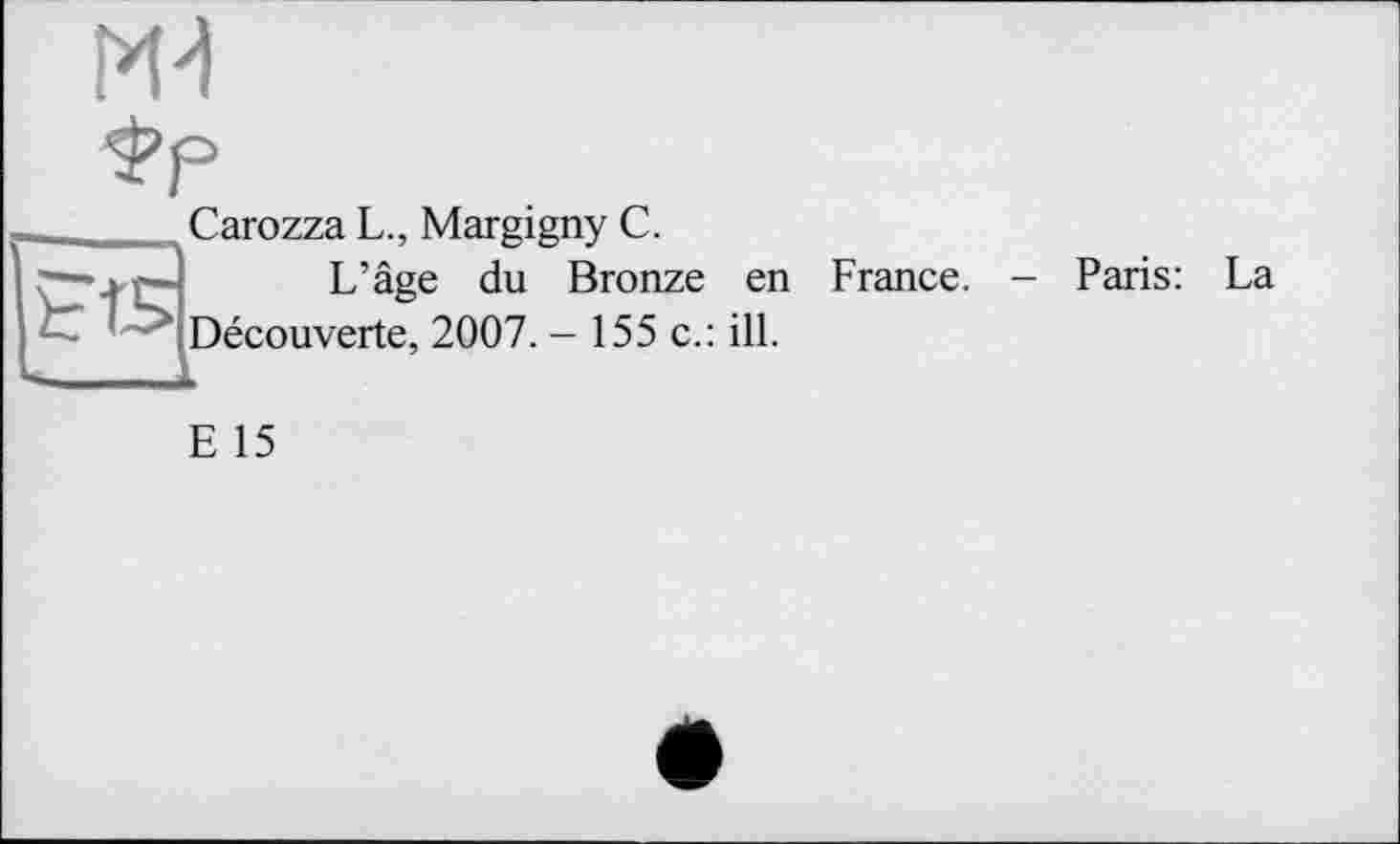 ﻿
фр
Carozza L., Margigny C.

L’âge du Bronze en France. — Paris: La Découverte, 2007. - 155 c.: ill.
E 15